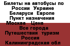 Билеты на автобусы по России, Украине, Беларуси, Европе › Пункт назначения ­ Москва › Цена ­ 5 000 - Все города Путешествия, туризм » Россия   . Калининградская обл.